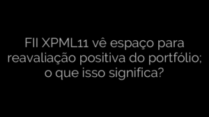 ​FII XPML11 vê espaço para reavaliação positiva do portfólio; o que isso significa? 